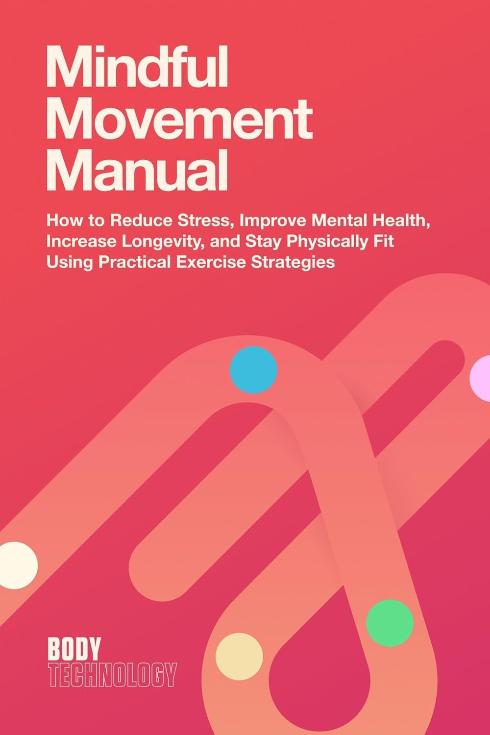 Mindful Movement Manual: How to Reduce Stress, Improve Mental Health, Increase Longevity, and Stay Physically Fit Using Practical Exercise Strategies (Body Technology Book 1)