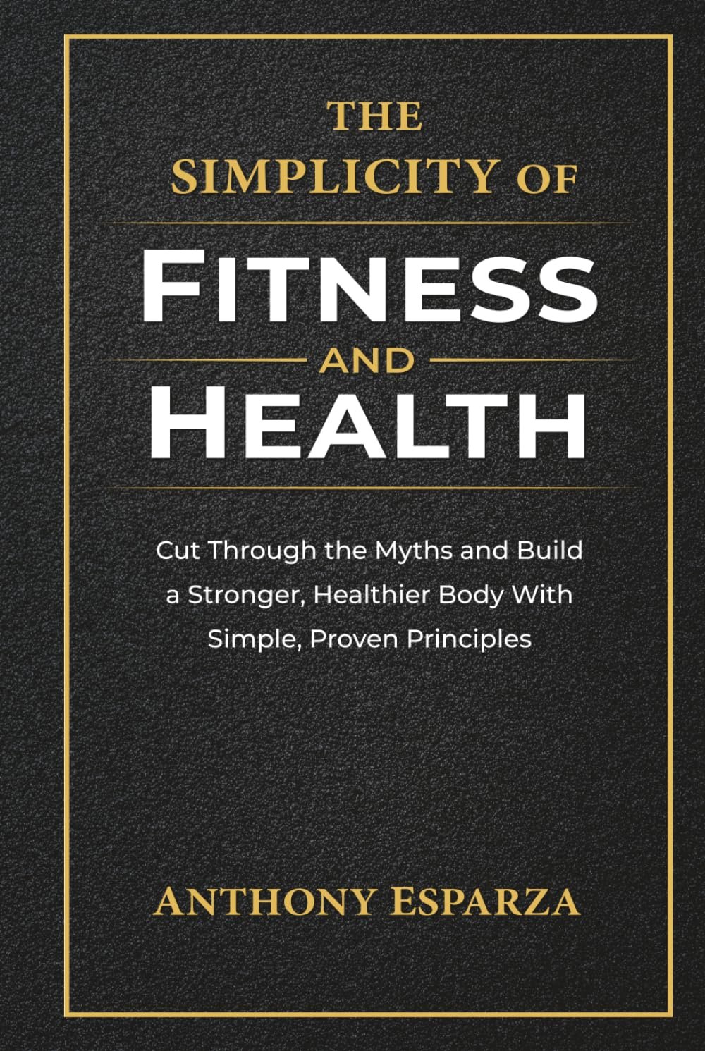 The Simplicity of Fitness and Health: Cut Through the Myths and Build a Stronger, Healthier Body With Simple, Proven Principles