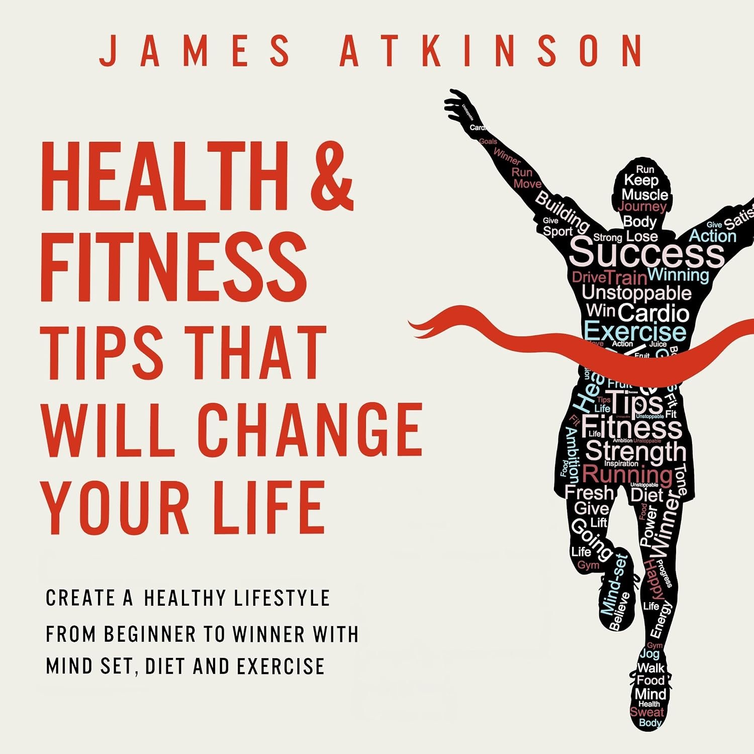 Health and Fitness Tips That Will Change Your Life: Create a Healthy Lifestyle from Beginner to Winner with Mind-Set, Diet and Exercise Habits